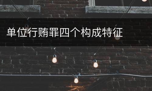 单位行贿罪四个构成特征