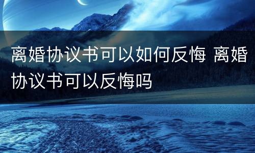 离婚协议书可以如何反悔 离婚协议书可以反悔吗