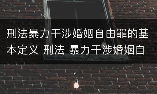 刑法暴力干涉婚姻自由罪的基本定义 刑法 暴力干涉婚姻自由罪