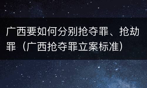 广西要如何分别抢夺罪、抢劫罪（广西抢夺罪立案标准）