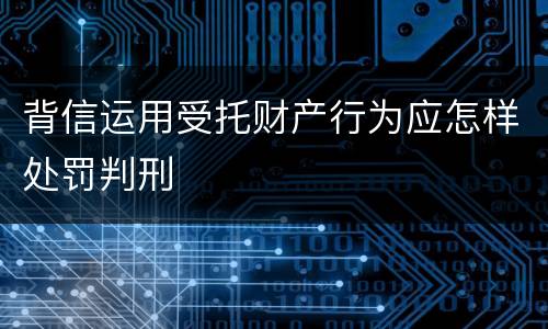 背信运用受托财产行为应怎样处罚判刑