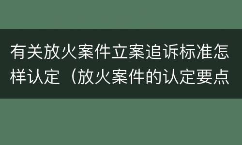 有关放火案件立案追诉标准怎样认定（放火案件的认定要点）