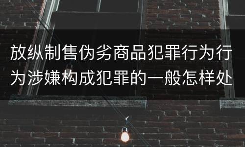 放纵制售伪劣商品犯罪行为行为涉嫌构成犯罪的一般怎样处罚