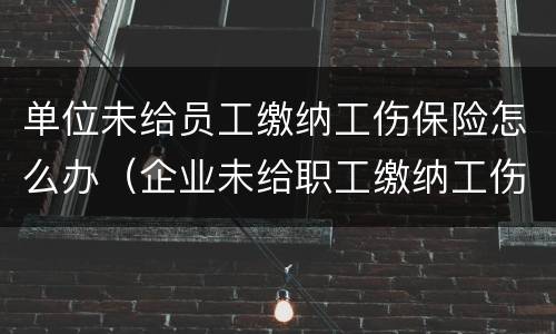 单位未给员工缴纳工伤保险怎么办（企业未给职工缴纳工伤保险的做法是否正确）