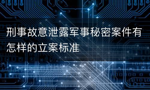 刑事故意泄露军事秘密案件有怎样的立案标准