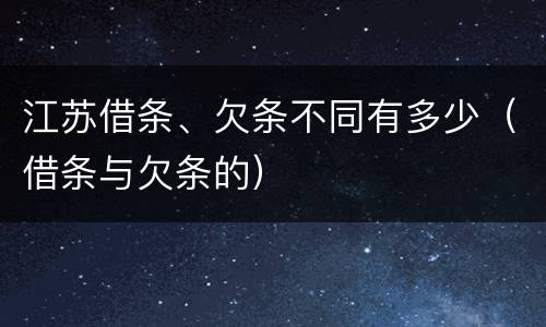 江苏借条、欠条不同有多少（借条与欠条的）