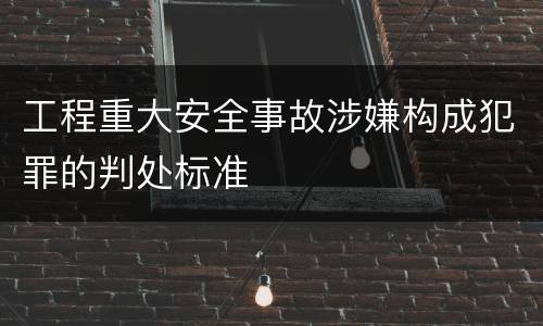 工程重大安全事故涉嫌构成犯罪的判处标准