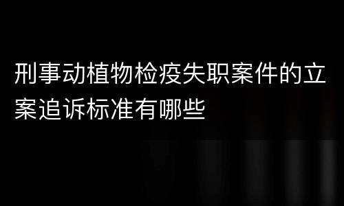 刑事动植物检疫失职案件的立案追诉标准有哪些