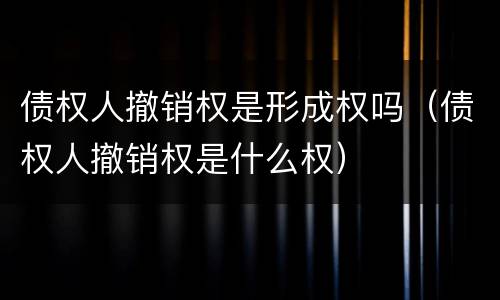 债权人撤销权是形成权吗（债权人撤销权是什么权）