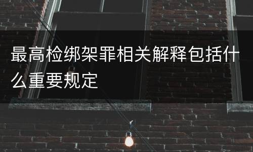 最高检绑架罪相关解释包括什么重要规定