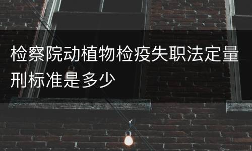 检察院动植物检疫失职法定量刑标准是多少