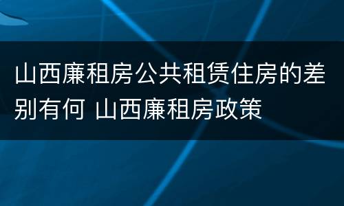 山西廉租房公共租赁住房的差别有何 山西廉租房政策