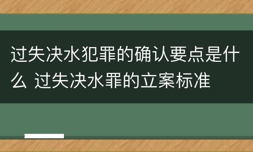 过失决水犯罪的确认要点是什么 过失决水罪的立案标准