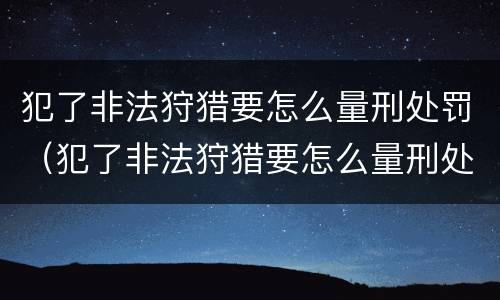 犯了非法狩猎要怎么量刑处罚（犯了非法狩猎要怎么量刑处罚呢）