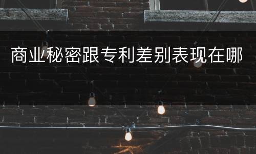 商业秘密跟专利差别表现在哪