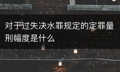 对于过失决水罪规定的定罪量刑幅度是什么