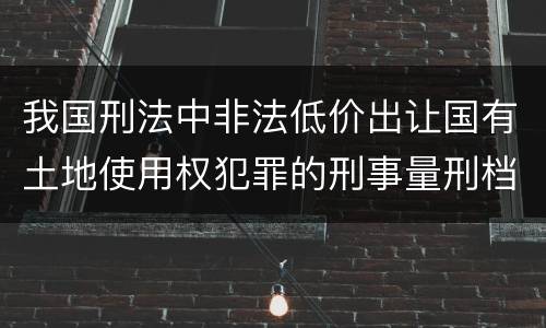 我国刑法中非法低价出让国有土地使用权犯罪的刑事量刑档次是什么