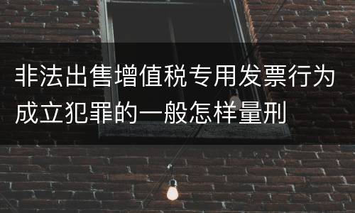 非法出售增值税专用发票行为成立犯罪的一般怎样量刑