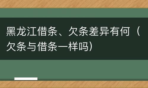 黑龙江借条、欠条差异有何（欠条与借条一样吗）