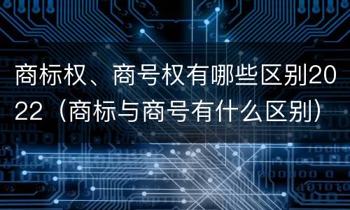 商标权、商号权有哪些区别2022（商标与商号有什么区别）