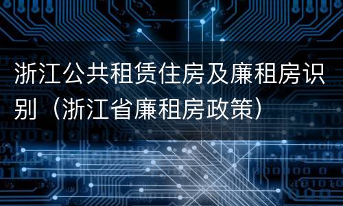 浙江公共租赁住房及廉租房识别（浙江省廉租房政策）