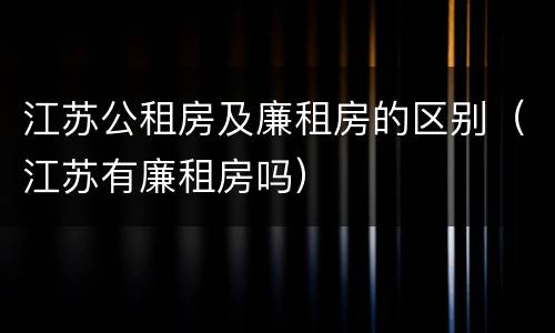 江苏公租房及廉租房的区别（江苏有廉租房吗）