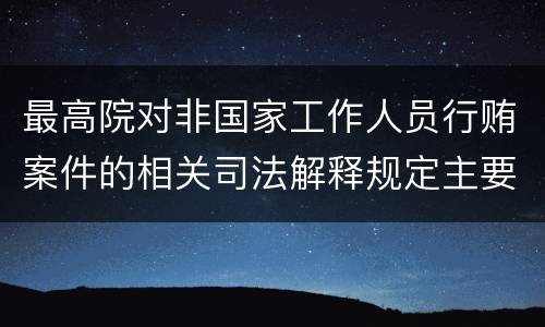 最高院对非国家工作人员行贿案件的相关司法解释规定主要内容包括什么