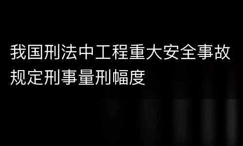 我国刑法中工程重大安全事故规定刑事量刑幅度