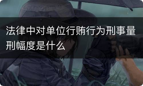 法律中对单位行贿行为刑事量刑幅度是什么