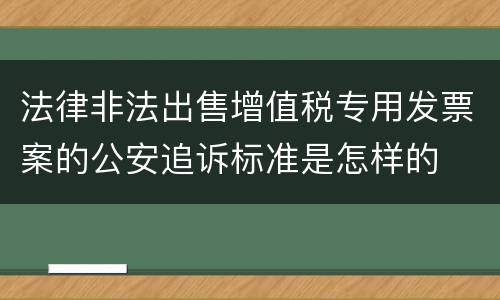 法律非法出售增值税专用发票案的公安追诉标准是怎样的