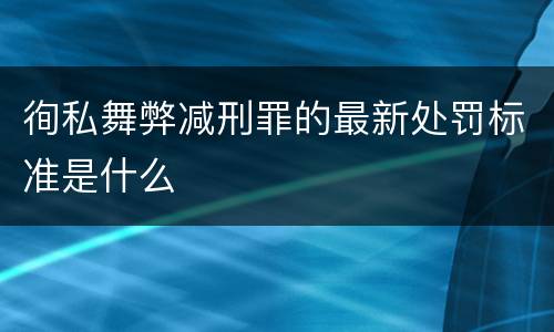 徇私舞弊减刑罪的最新处罚标准是什么