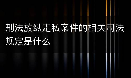 刑法放纵走私案件的相关司法规定是什么