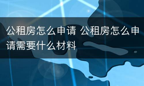 公租房怎么申请 公租房怎么申请需要什么材料