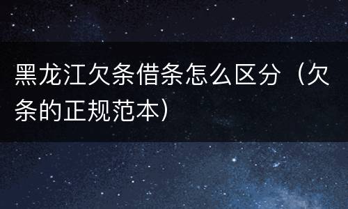 黑龙江欠条借条怎么区分（欠条的正规范本）