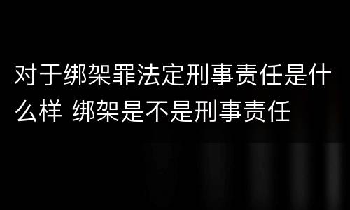 对于绑架罪法定刑事责任是什么样 绑架是不是刑事责任