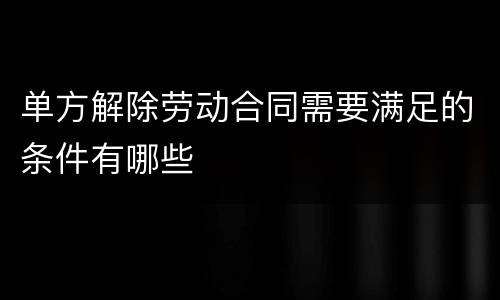 单方解除劳动合同需要满足的条件有哪些