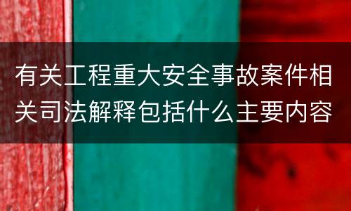 有关工程重大安全事故案件相关司法解释包括什么主要内容