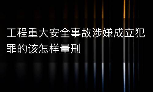 工程重大安全事故涉嫌成立犯罪的该怎样量刑