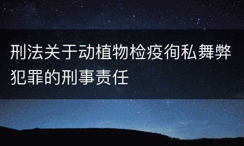 刑法关于动植物检疫徇私舞弊犯罪的刑事责任