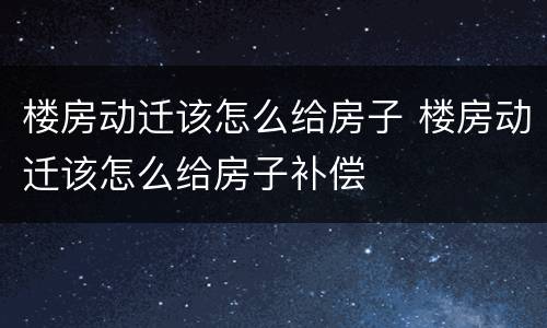 楼房动迁该怎么给房子 楼房动迁该怎么给房子补偿