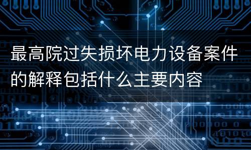 最高院过失损坏电力设备案件的解释包括什么主要内容