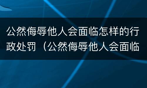 公然侮辱他人会面临怎样的行政处罚（公然侮辱他人会面临怎样的行政处罚行为）