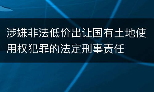 涉嫌非法低价出让国有土地使用权犯罪的法定刑事责任