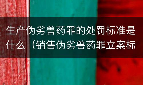 生产伪劣兽药罪的处罚标准是什么（销售伪劣兽药罪立案标准）