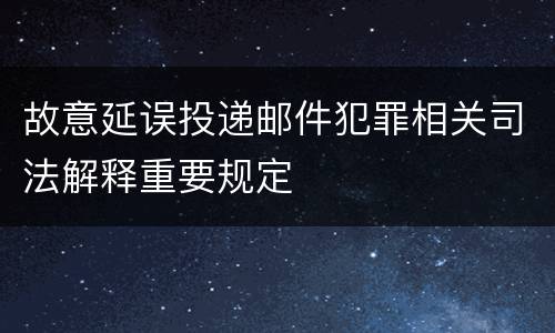 故意延误投递邮件犯罪相关司法解释重要规定
