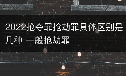 2022抢夺罪抢劫罪具体区别是几种 一般抢劫罪