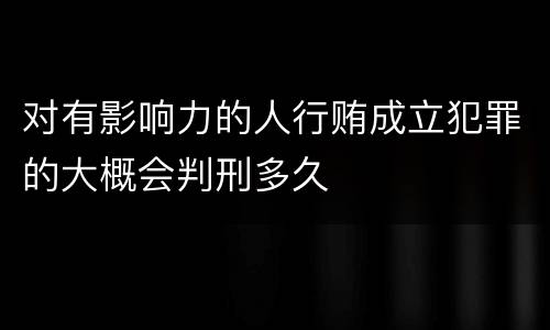 对有影响力的人行贿成立犯罪的大概会判刑多久