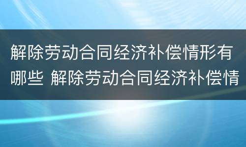 解除劳动合同经济补偿情形有哪些 解除劳动合同经济补偿情形有哪些