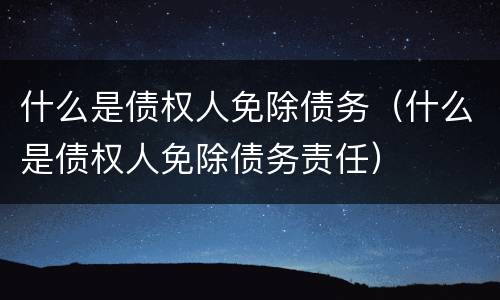 什么是债权人免除债务（什么是债权人免除债务责任）