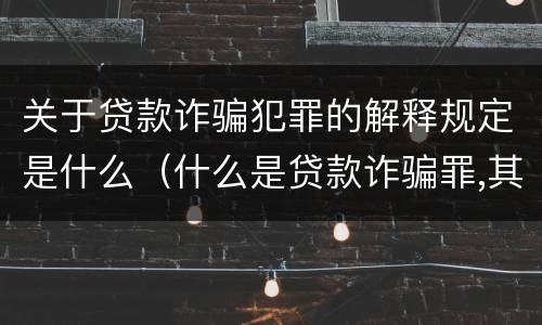 关于贷款诈骗犯罪的解释规定是什么（什么是贷款诈骗罪,其犯罪构成是什么）